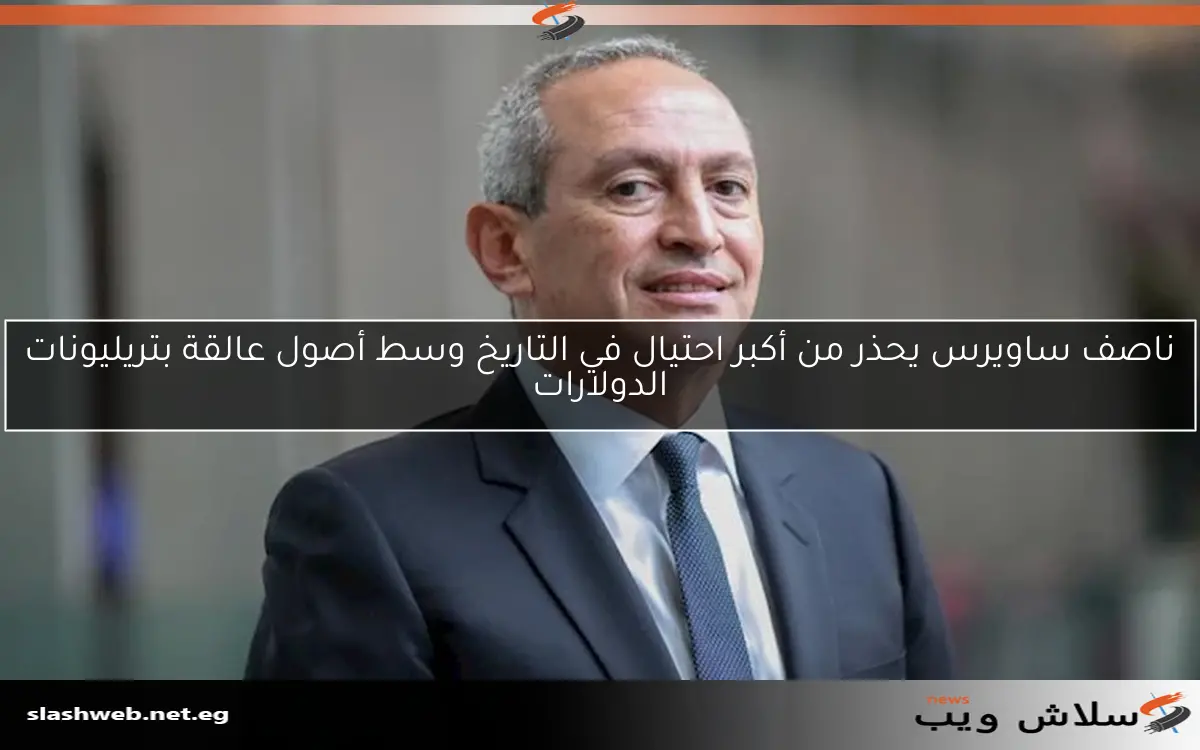 ناصف ساويرس يحذر من أكبر احتيال في التاريخ وسط أصول عالقة بتريليونات الدولارات 2 ناصف ساويرس يحذر من أكبر احتيال في التاريخ وسط أصول عالقة بتريليونات الدولارات