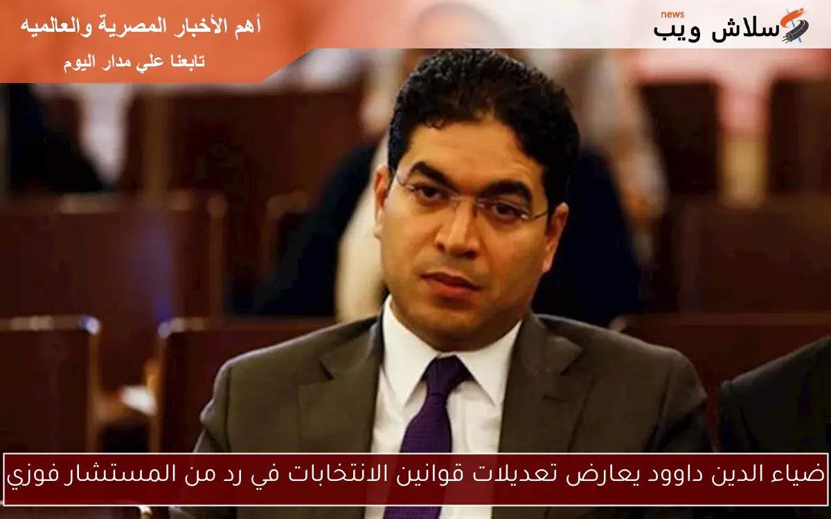 ضياء الدين داوود يعارض تعديلات قوانين الانتخابات في رد من المستشار فوزي