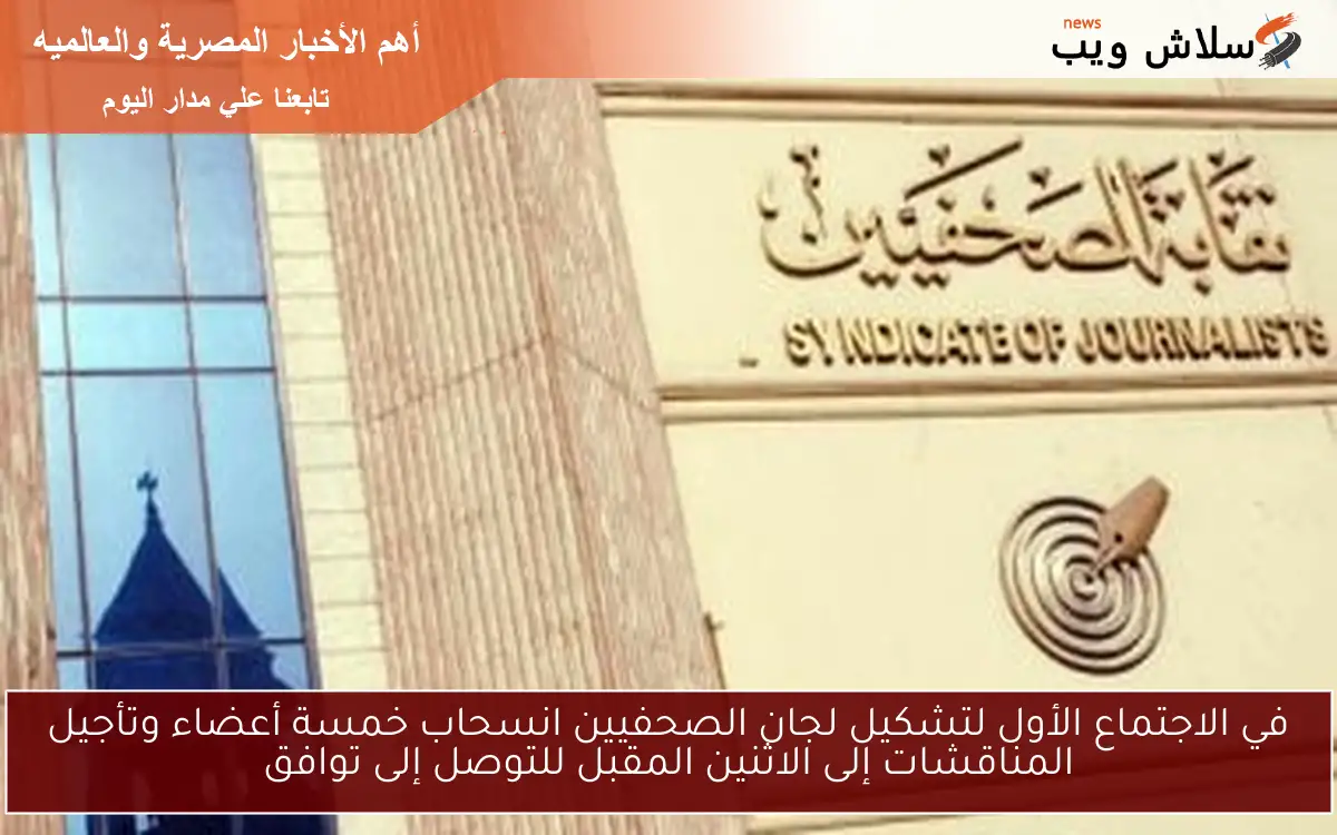 في الاجتماع الأول لتشكيل لجان الصحفيين انسحاب خمسة أعضاء وتأجيل المناقشات إلى الاثنين المقبل للتوصل إلى توافق