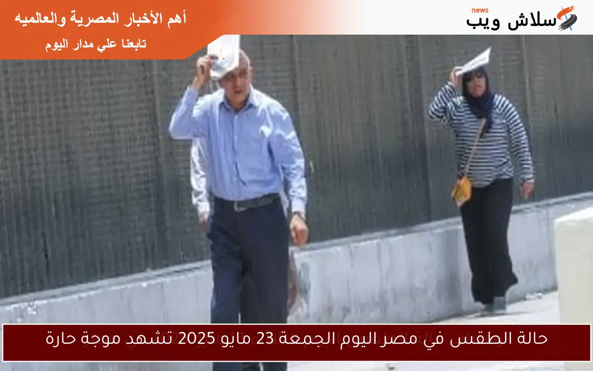 حالة الطقس في مصر اليوم الجمعة 23 مايو 2025 تشهد موجة حارة