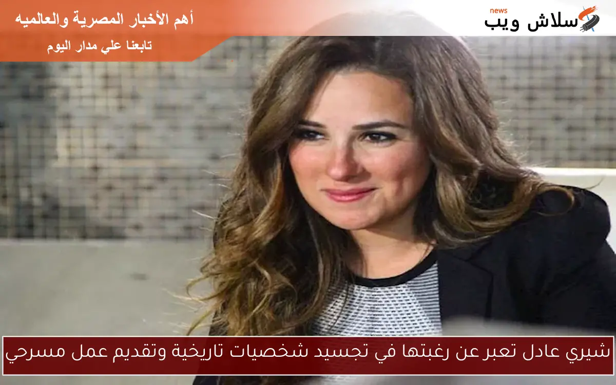 شيري عادل تعبر عن رغبتها في تجسيد شخصيات تاريخية وتقديم عمل مسرحي
