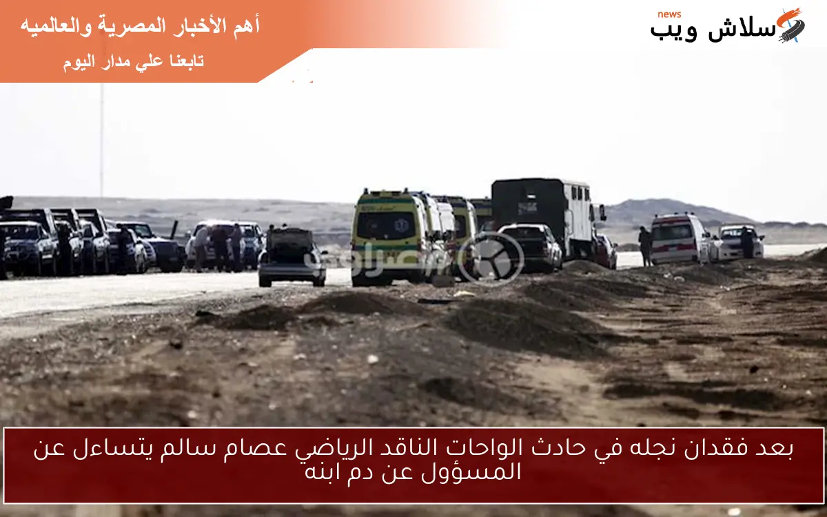 بعد فقدان نجله في حادث الواحات الناقد الرياضي عصام سالم يتساءل عن المسؤول عن دم ابنه