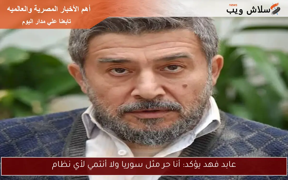 عابد فهد يؤكد: أنا حر مثل سوريا ولا أنتمي لأي نظام