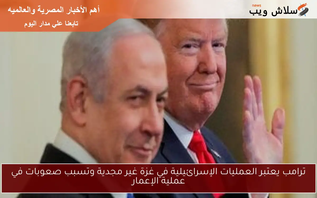 ترامب يعتبر العمليات الإسرائيلية في غزة غير مجدية وتسبب صعوبات في عملية الإعمار 2 ترامب يعتبر العمليات الإسرائيلية في غزة غير مجدية وتسبب صعوبات في عملية الإعمار