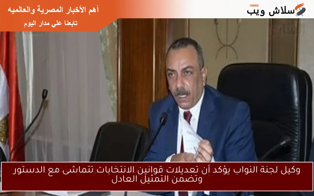 وكيل لجنة النواب يؤكد أن تعديلات قوانين الانتخابات تتماشى مع الدستور وتضمن التمثيل العادل