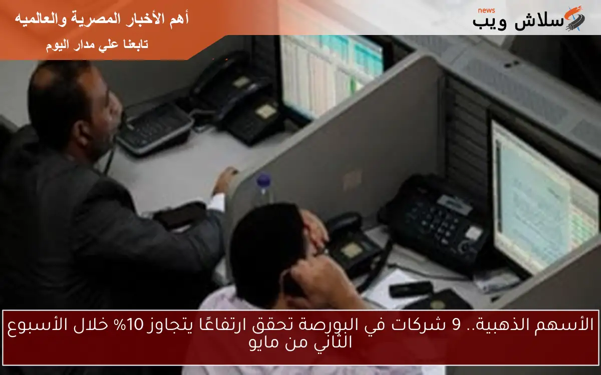 الأسهم الذهبية.. 9 شركات في البورصة تحقق ارتفاعًا يتجاوز 10% خلال الأسبوع الثاني من مايو