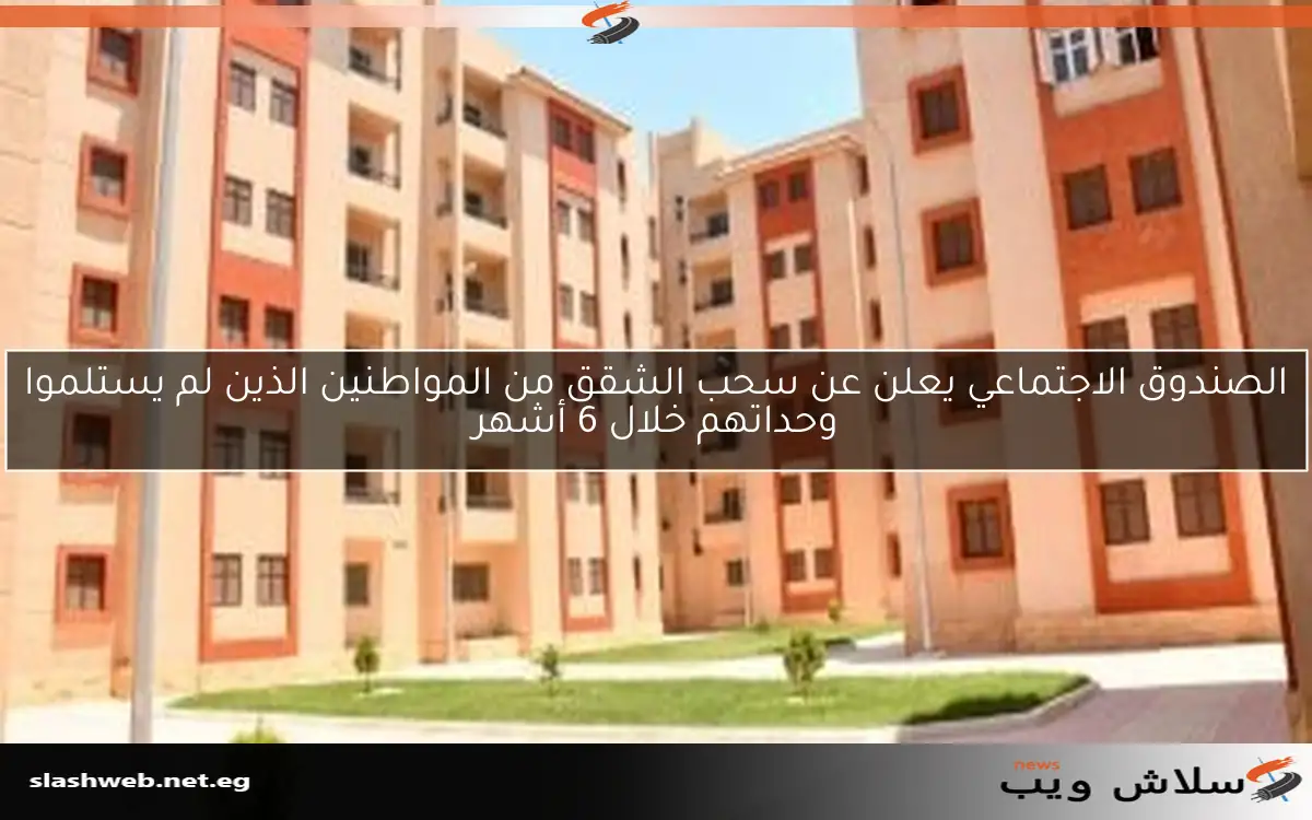 الصندوق الاجتماعي يعلن عن سحب الشقق من المواطنين الذين لم يستلموا وحداتهم خلال 6 أشهر 2 الصندوق الاجتماعي يعلن عن سحب الشقق من المواطنين الذين لم يستلموا وحداتهم خلال 6 أشهر