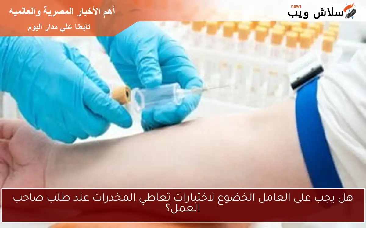 هل يجب على العامل الخضوع لاختبارات تعاطي المخدرات عند طلب صاحب العمل؟ 2 هل يجب على العامل الخضوع لاختبارات تعاطي المخدرات عند طلب صاحب العمل؟