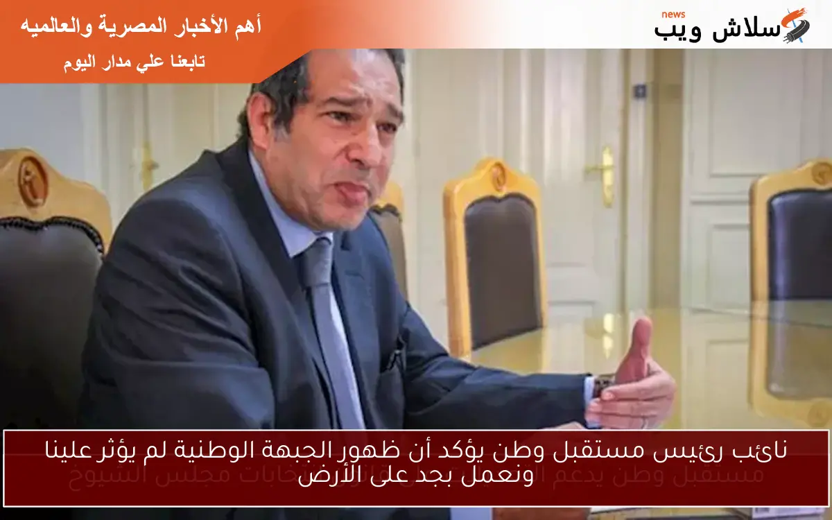نائب رئيس مستقبل وطن يؤكد أن ظهور الجبهة الوطنية لم يؤثر علينا ونعمل بجد على الأرض