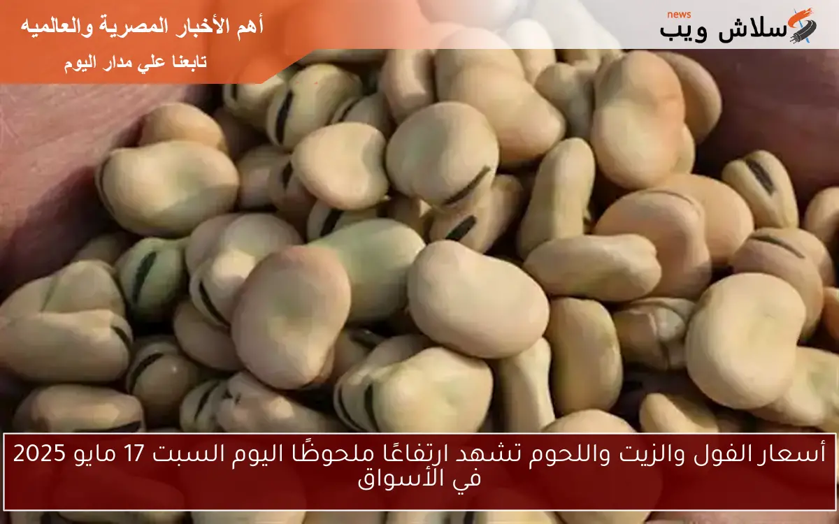 أسعار الفول والزيت واللحوم تشهد ارتفاعًا ملحوظًا اليوم السبت 17 مايو 2025 في الأسواق