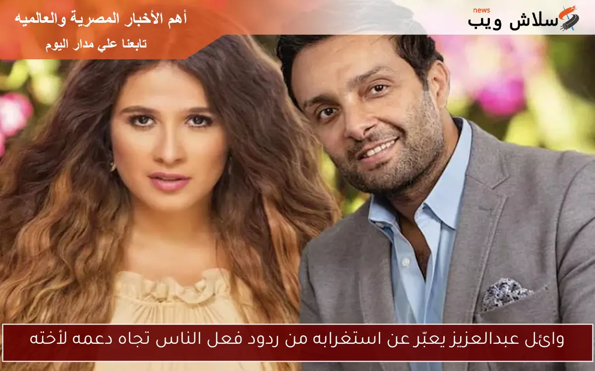 وائل عبدالعزيز يعبّر عن استغرابه من ردود فعل الناس تجاه دعمه لأخته
