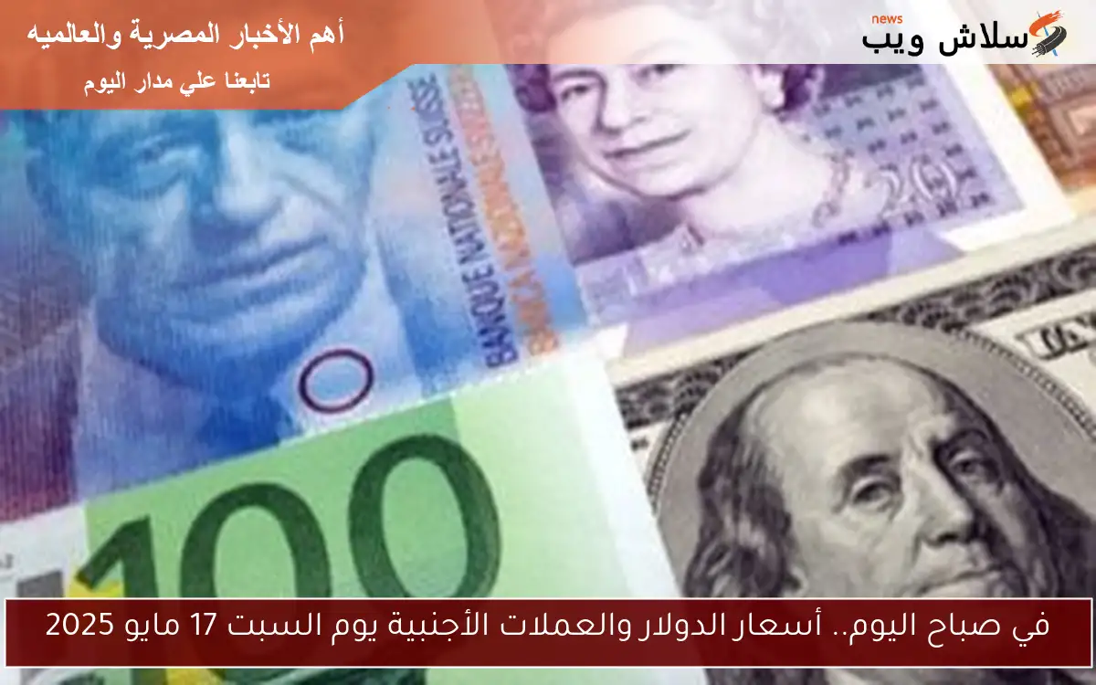 في صباح اليوم.. أسعار الدولار والعملات الأجنبية يوم السبت 17 مايو 2025