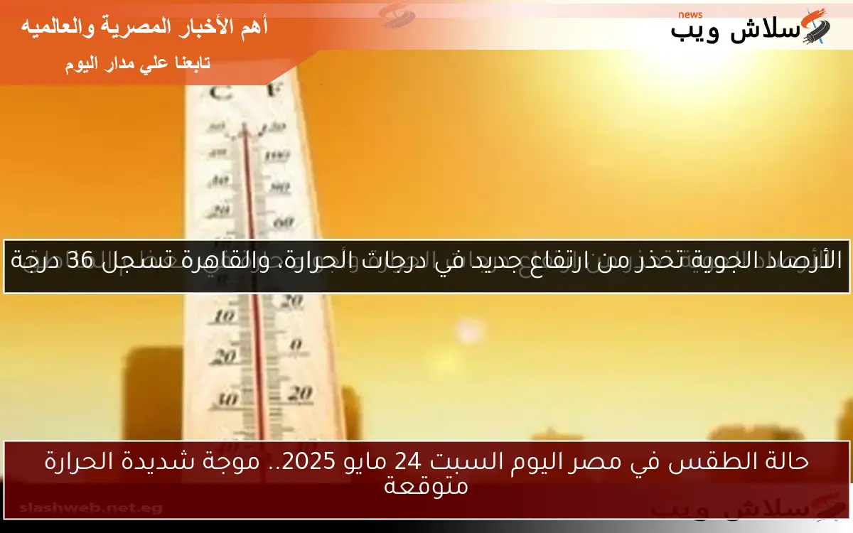 حالة الطقس في مصر اليوم السبت 24 مايو 2025.. موجة شديدة الحرارة متوقعة