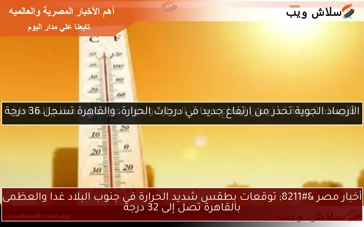 أخبار مصر – توقعات بطقس شديد الحرارة في جنوب البلاد غدا والعظمى بالقاهرة تصل إلى 32 درجة