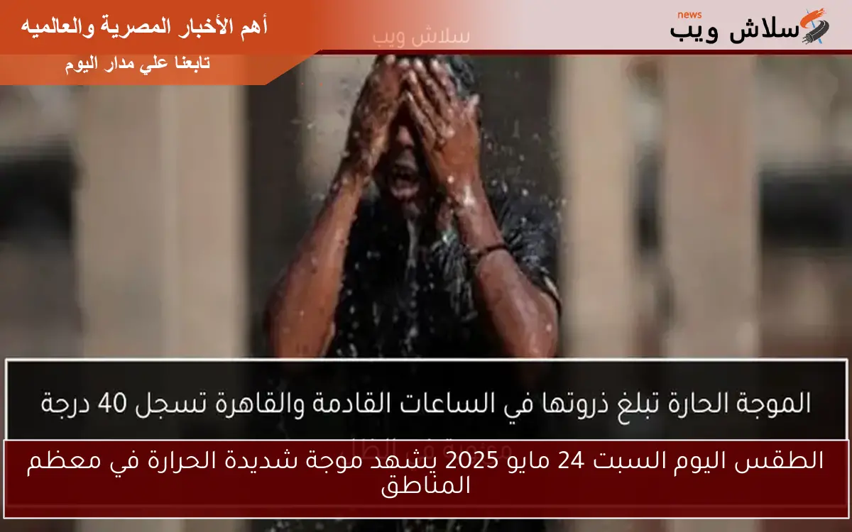 الطقس اليوم السبت 24 مايو 2025 يشهد موجة شديدة الحرارة في معظم المناطق