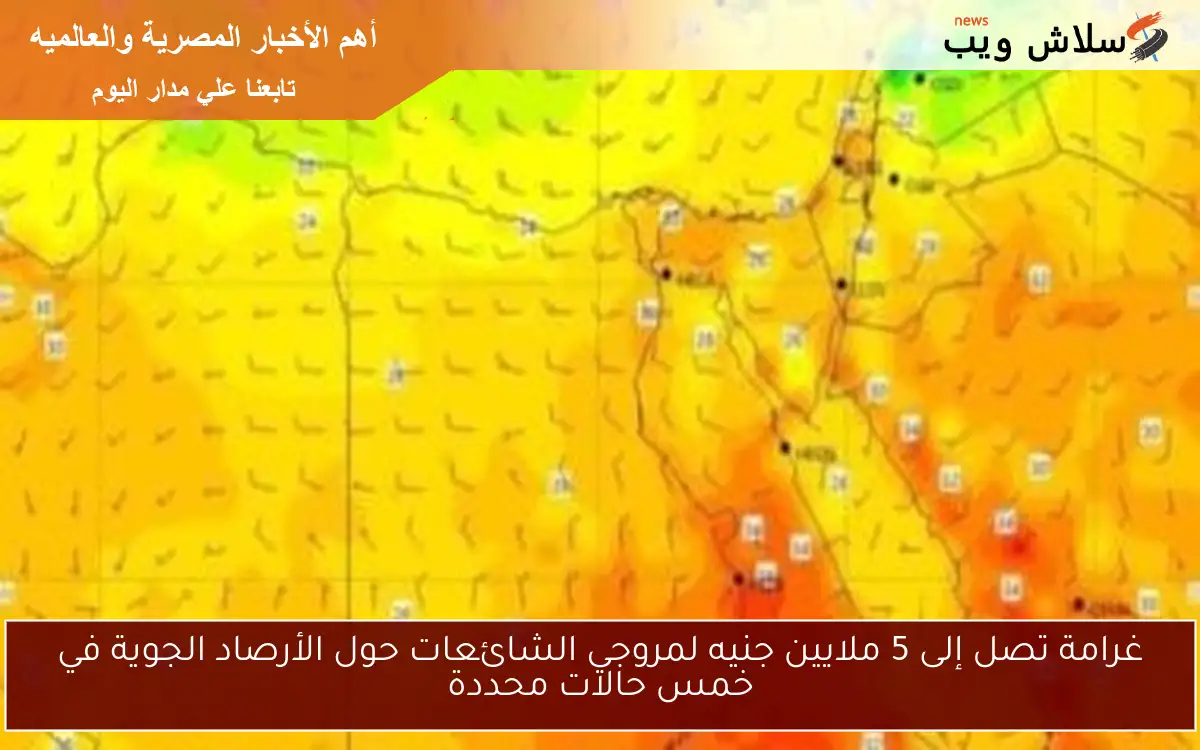 غرامة تصل إلى 5 ملايين جنيه لمروجي الشائعات حول الأرصاد الجوية في خمس حالات محددة