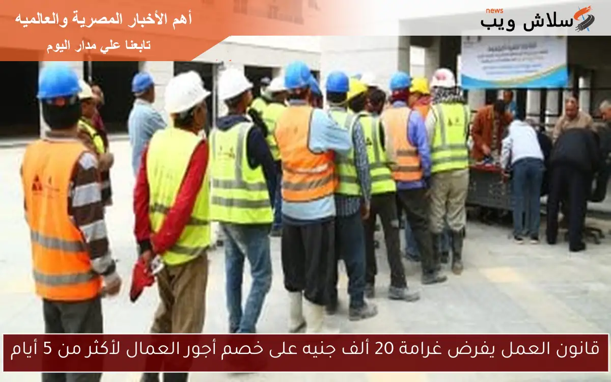 قانون العمل يفرض غرامة 20 ألف جنيه على خصم أجور العمال لأكثر من 5 أيام