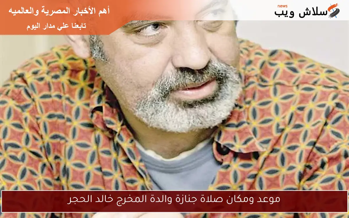 موعد ومكان صلاة جنازة والدة المخرج خالد الحجر