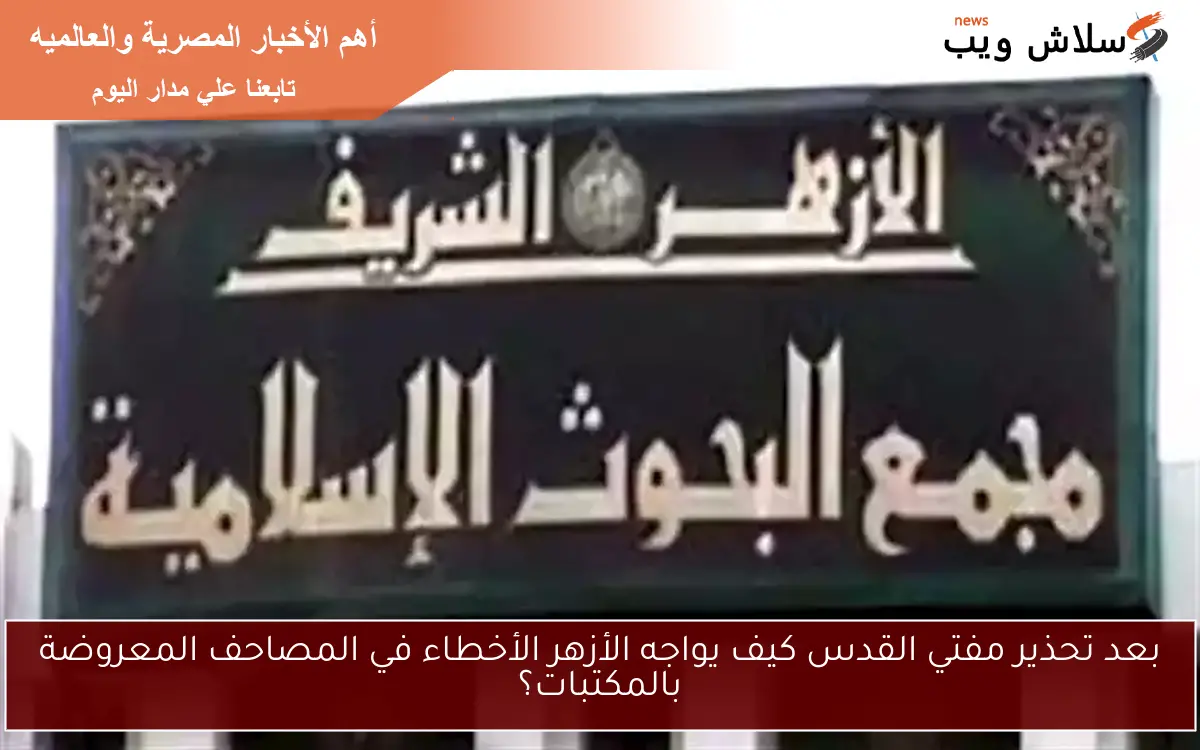 بعد تحذير مفتي القدس كيف يواجه الأزهر الأخطاء في المصاحف المعروضة بالمكتبات؟ 2 بعد تحذير مفتي القدس كيف يواجه الأزهر الأخطاء في المصاحف المعروضة بالمكتبات؟