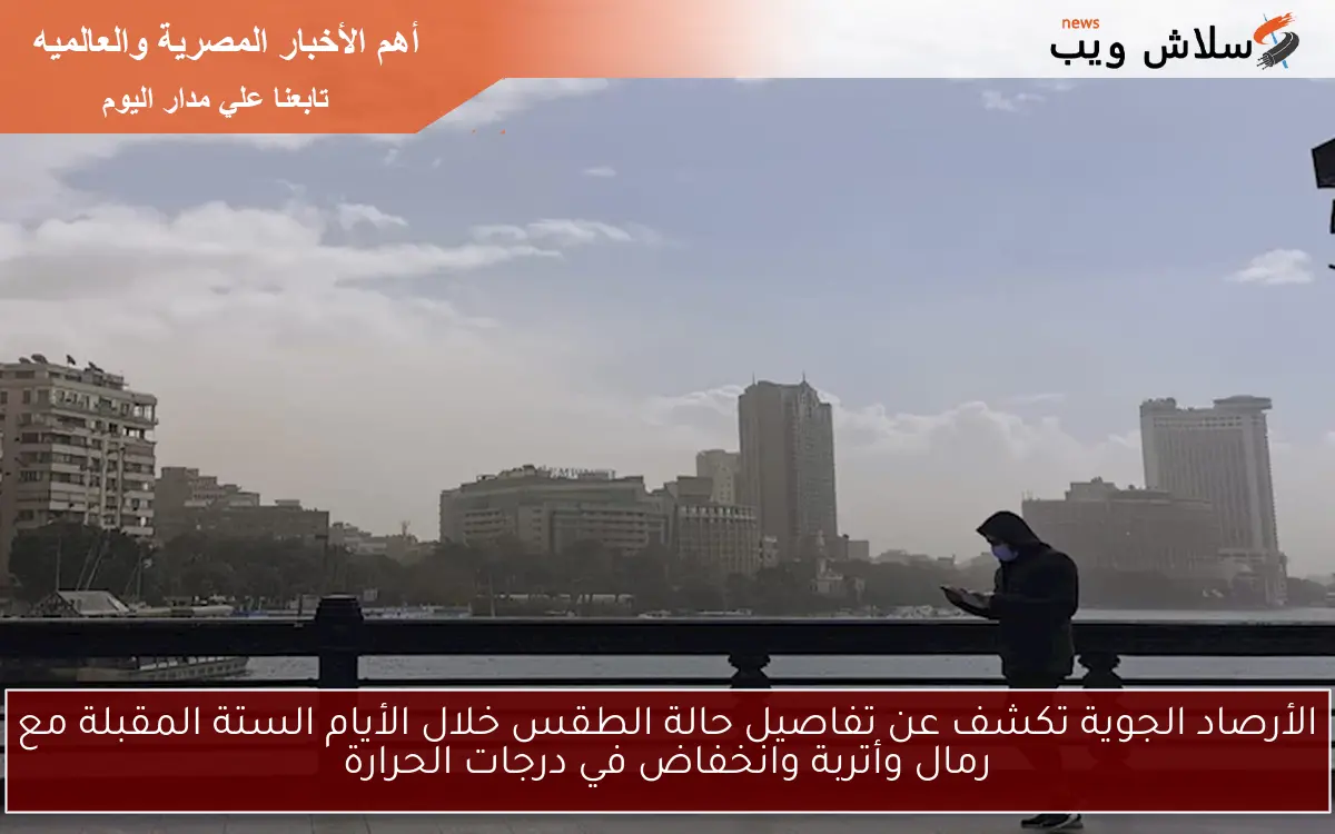 الأرصاد الجوية تكشف عن تفاصيل حالة الطقس خلال الأيام الستة المقبلة مع رمال وأتربة وانخفاض في درجات الحرارة