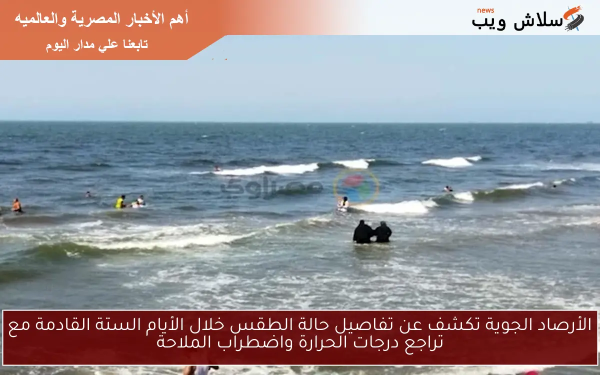 الأرصاد الجوية تكشف عن تفاصيل حالة الطقس خلال الأيام الستة القادمة مع تراجع درجات الحرارة واضطراب الملاحة