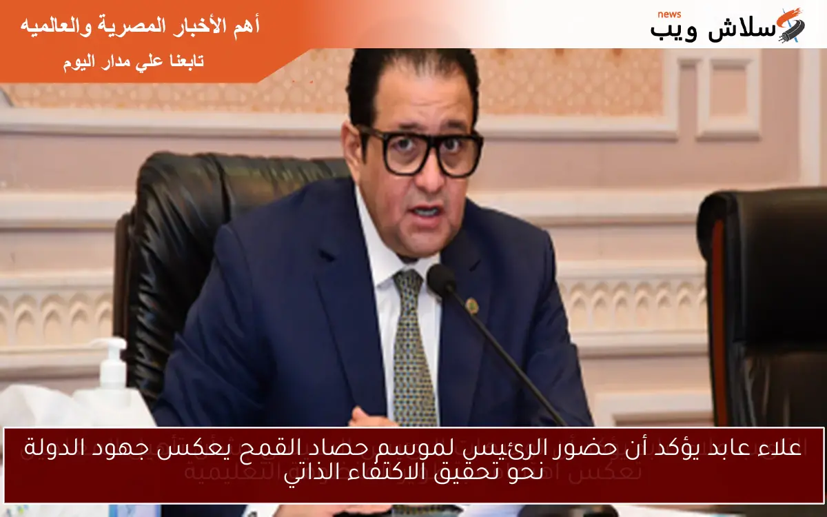 علاء عابد يؤكد أن حضور الرئيس لموسم حصاد القمح يعكس جهود الدولة نحو تحقيق الاكتفاء الذاتي