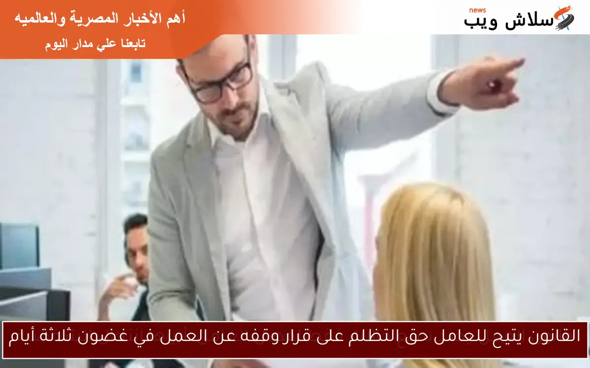 القانون يتيح للعامل حق التظلم على قرار وقفه عن العمل في غضون ثلاثة أيام