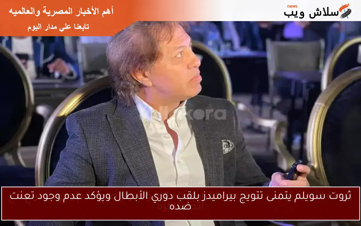 ثروت سويلم يتمنى تتويج بيراميدز بلقب دوري الأبطال ويؤكد عدم وجود تعنت ضده