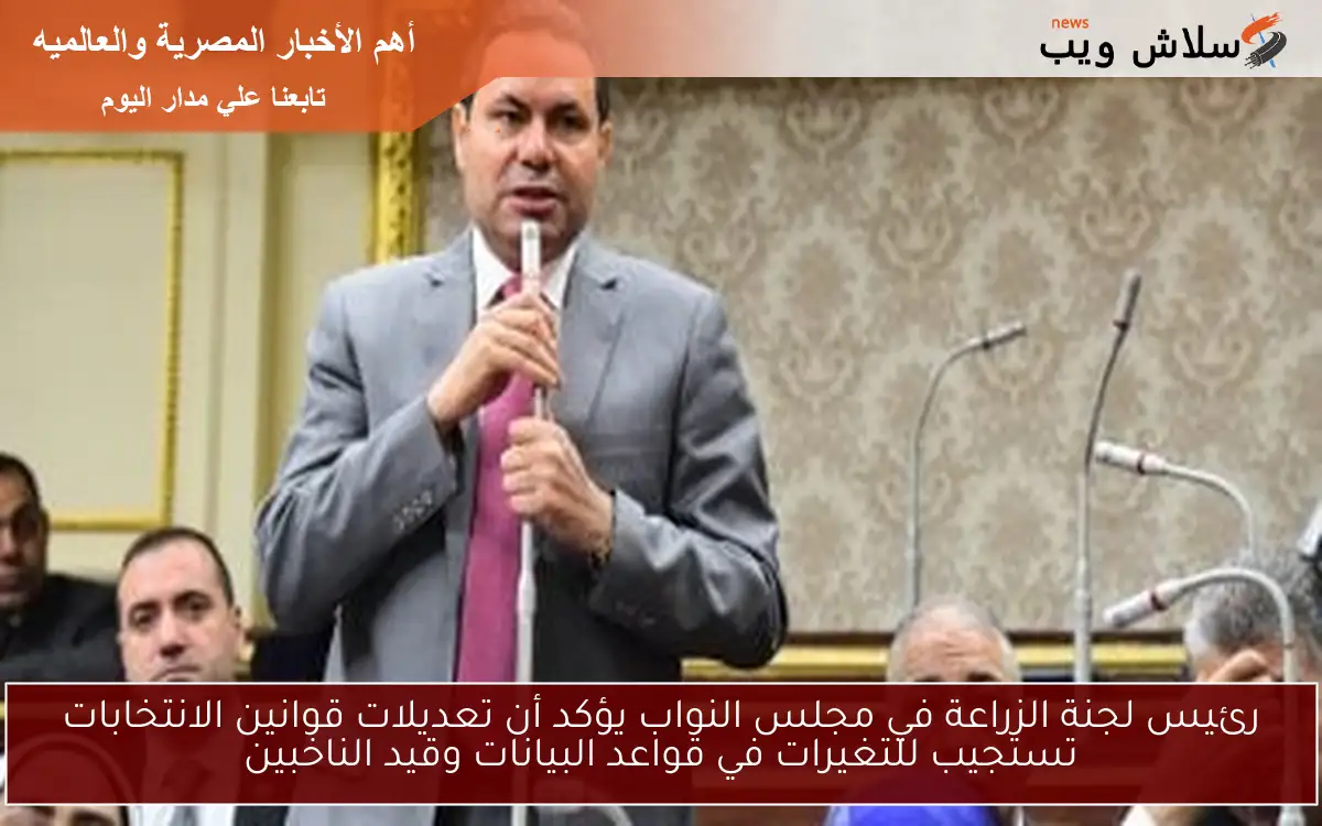 رئيس لجنة الزراعة في مجلس النواب يؤكد أن تعديلات قوانين الانتخابات تستجيب للتغيرات في قواعد البيانات وقيد الناخبين