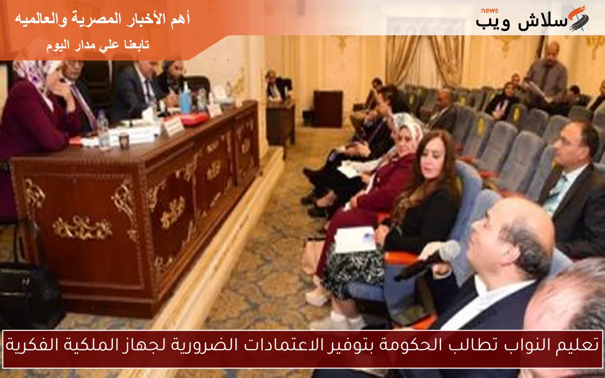 تعليم النواب تطالب الحكومة بتوفير الاعتمادات الضرورية لجهاز الملكية الفكرية