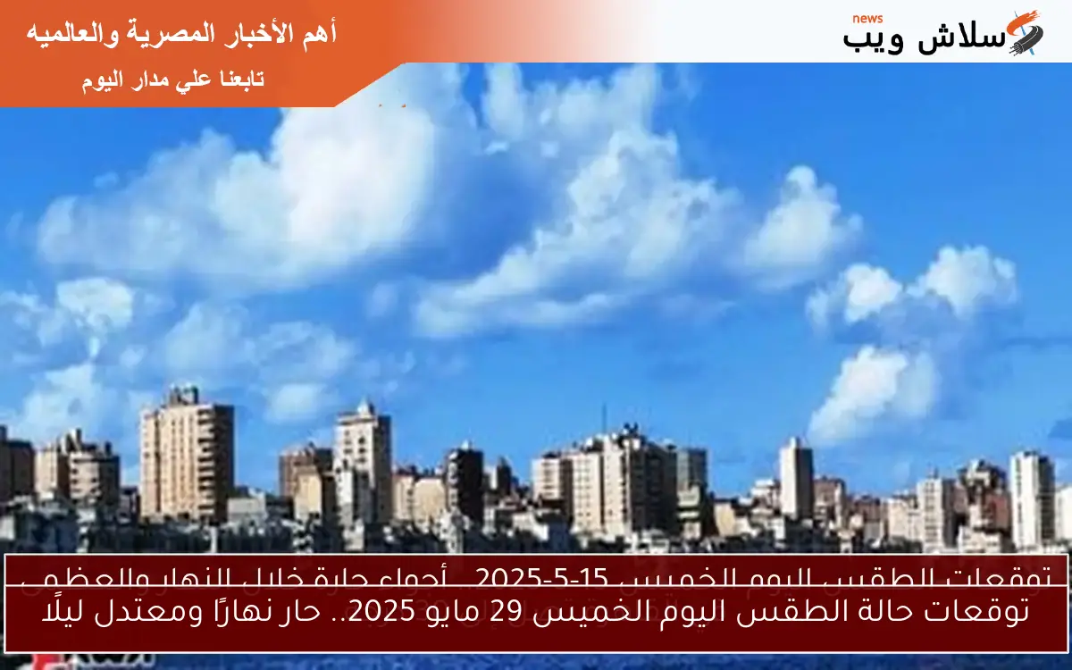 توقعات حالة الطقس اليوم الخميس 29 مايو 2025.. حار نهارًا ومعتدل ليلًا