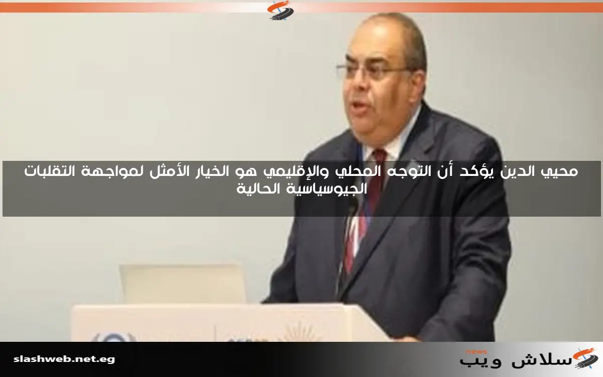 محيي الدين يؤكد أن التوجه المحلي والإقليمي هو الخيار الأمثل لمواجهة التقلبات الجيوسياسية الحالية 2 محيي الدين يؤكد أن التوجه المحلي والإقليمي هو الخيار الأمثل لمواجهة التقلبات الجيوسياسية الحالية