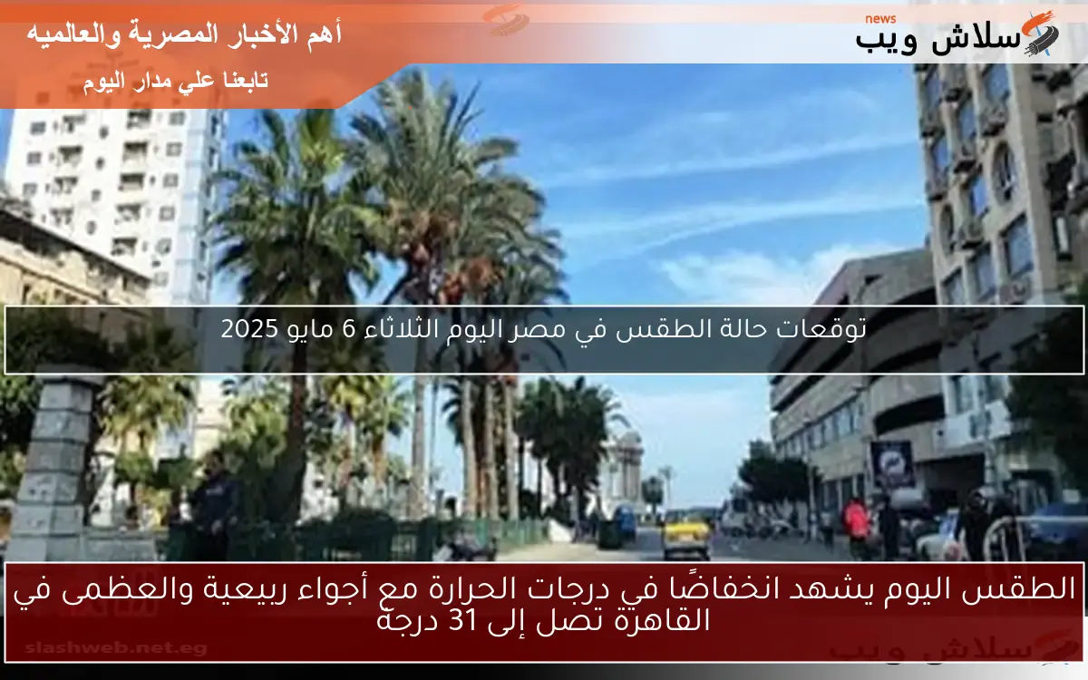 الطقس اليوم يشهد انخفاضًا في درجات الحرارة مع أجواء ربيعية والعظمى في القاهرة تصل إلى 31 درجة