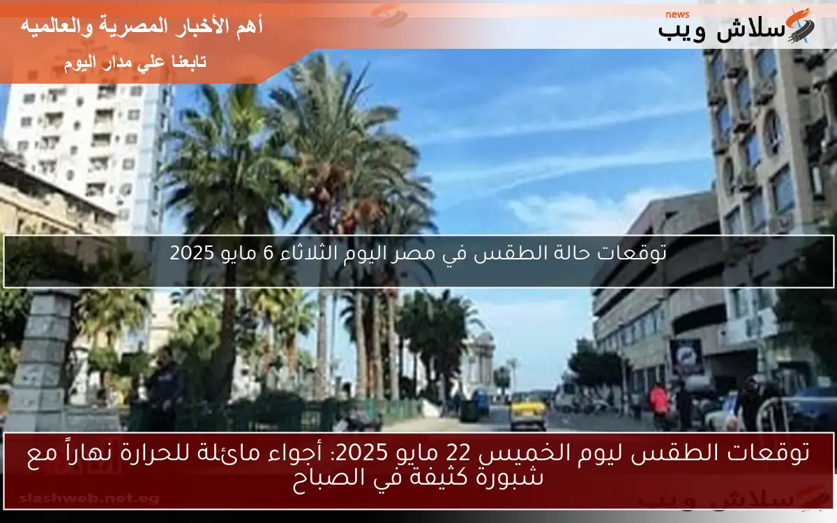 توقعات الطقس ليوم الخميس 22 مايو 2025: أجواء مائلة للحرارة نهاراً مع شبورة كثيفة في الصباح