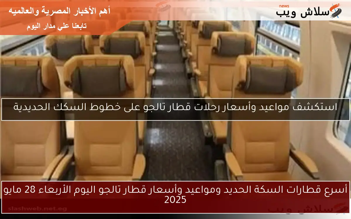 أسرع قطارات السكة الحديد ومواعيد وأسعار قطار تالجو اليوم الأربعاء 28 مايو 2025