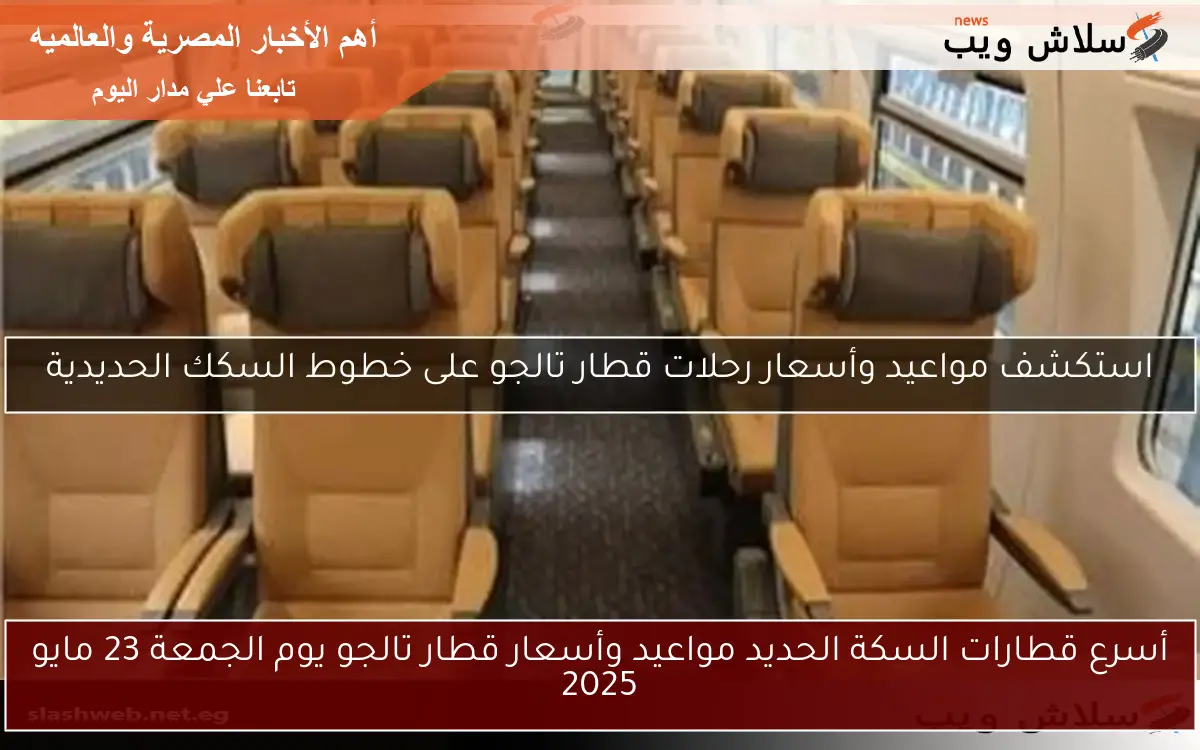 أسرع قطارات السكة الحديد مواعيد وأسعار قطار تالجو يوم الجمعة 23 مايو 2025