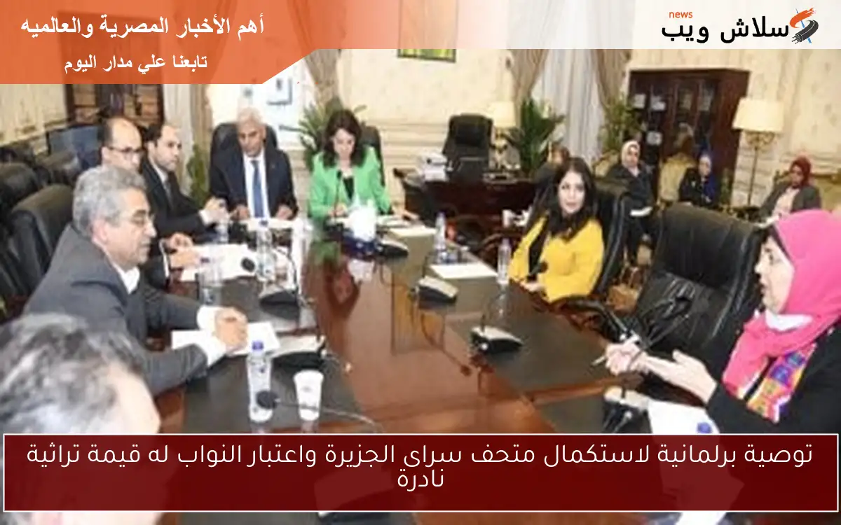 توصية برلمانية لاستكمال متحف سراى الجزيرة واعتبار النواب له قيمة تراثية نادرة