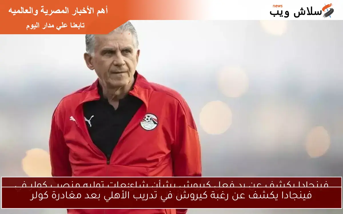 فينجادا يكشف عن رغبة كيروش في تدريب الأهلي بعد مغادرة كولر 2 فينجادا يكشف عن رغبة كيروش في تدريب الأهلي بعد مغادرة كولر