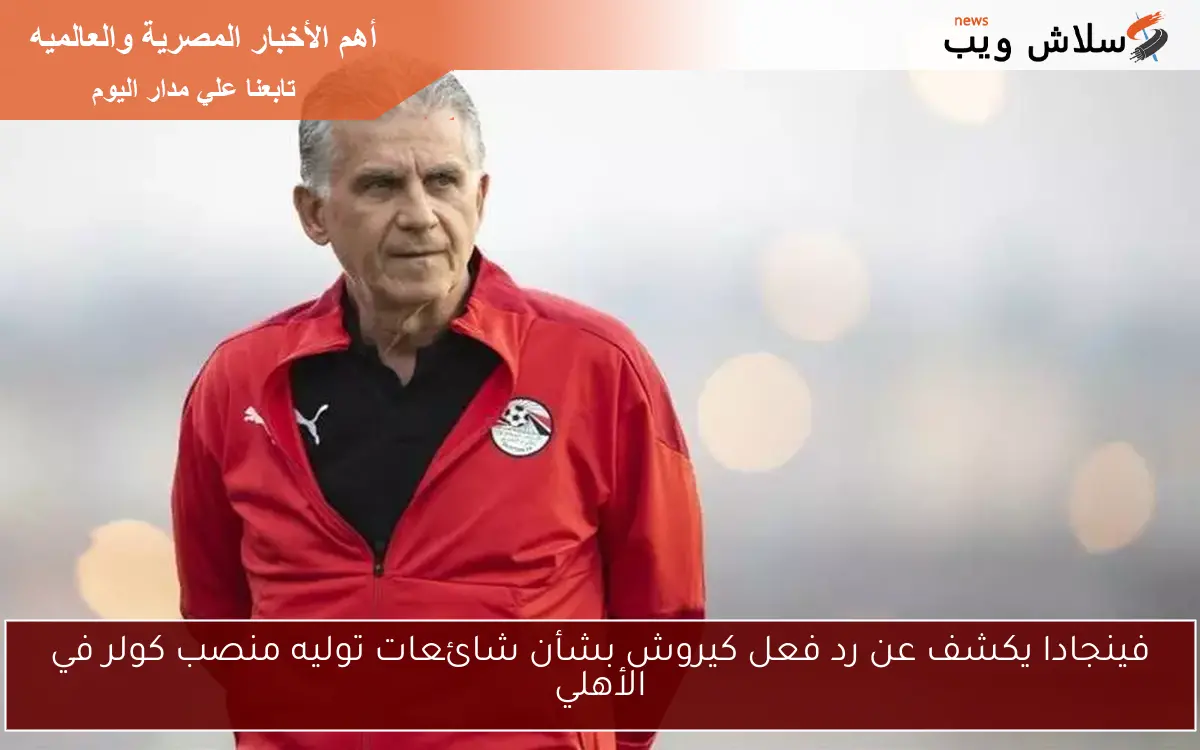 فينجادا يكشف عن رد فعل كيروش بشأن شائعات توليه منصب كولر في الأهلي 2 فينجادا يكشف عن رد فعل كيروش بشأن شائعات توليه منصب كولر في الأهلي