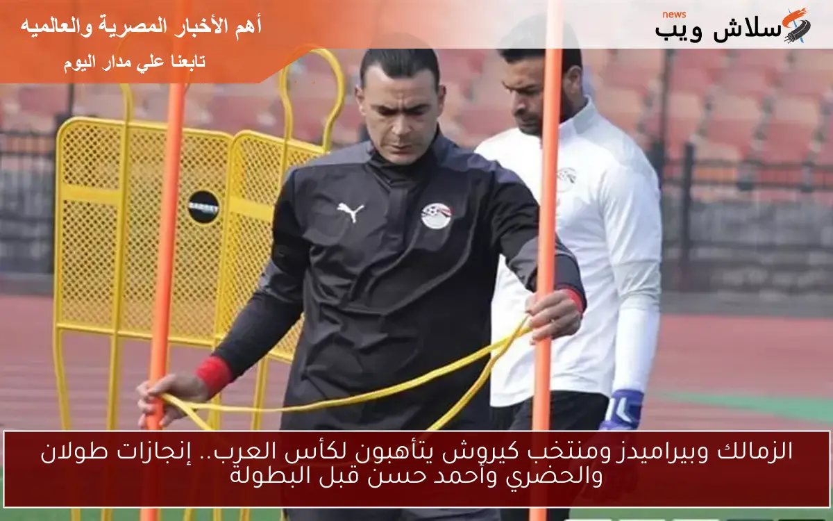 الزمالك وبيراميدز ومنتخب كيروش يتأهبون لكأس العرب.. إنجازات طولان والحضري وأحمد حسن قبل البطولة
