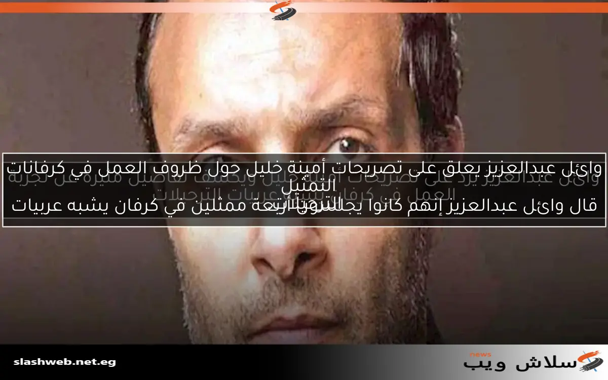 وائل عبدالعزيز يرد على تصريحات أمينة خليل ويكشف تفاصيل مثيرة عن تجربة العمل في كرفان يشبه عربيات الترحيلات