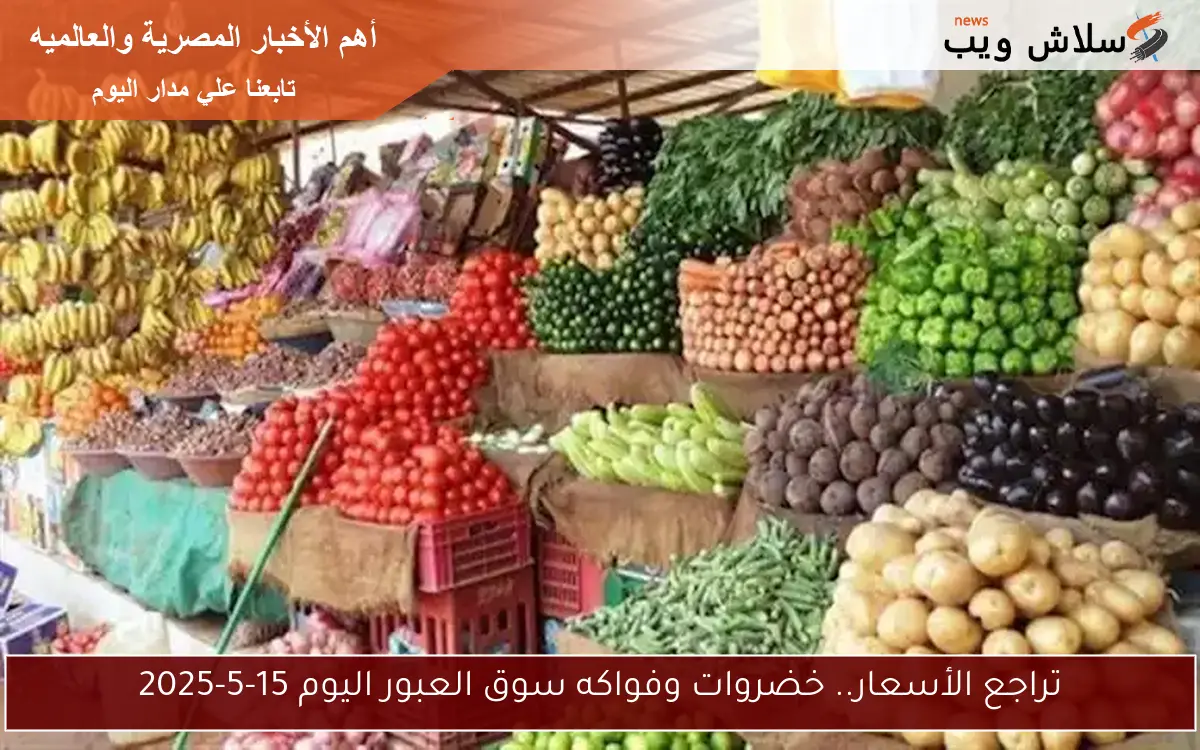 تراجع الأسعار.. خضروات وفواكه سوق العبور اليوم 15-5-2025