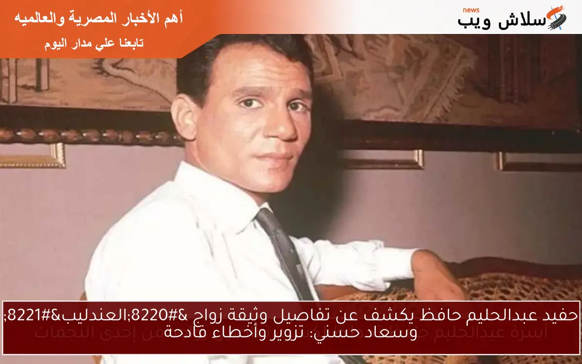 حفيد عبدالحليم حافظ يكشف عن تفاصيل وثيقة زواج “العندليب” وسعاد حسني: تزوير وأخطاء فادحة