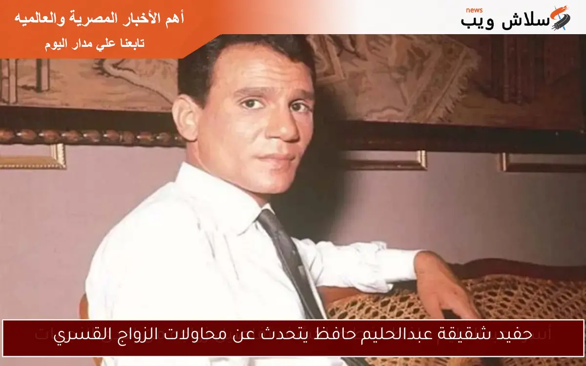 حفيد شقيقة عبدالحليم حافظ يتحدث عن محاولات الزواج القسري