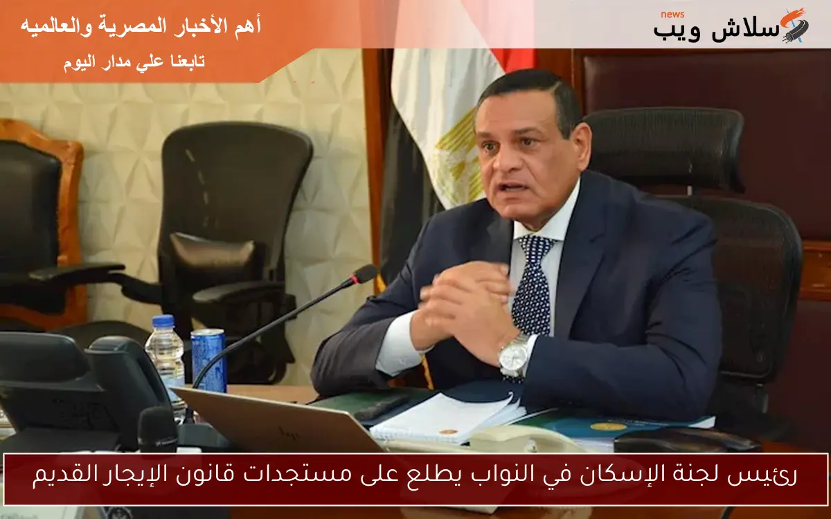 رئيس لجنة الإسكان في النواب يطلع على مستجدات قانون الإيجار القديم