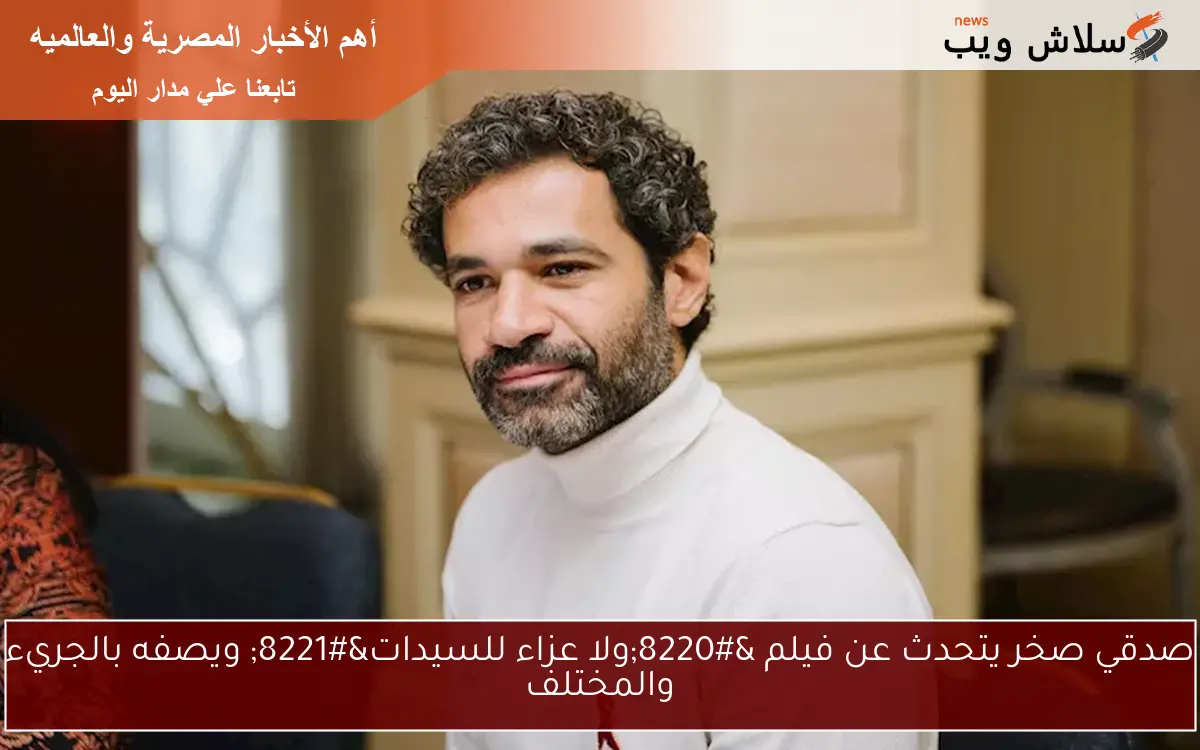 صدقي صخر يتحدث عن فيلم “ولا عزاء للسيدات” ويصفه بالجريء والمختلف