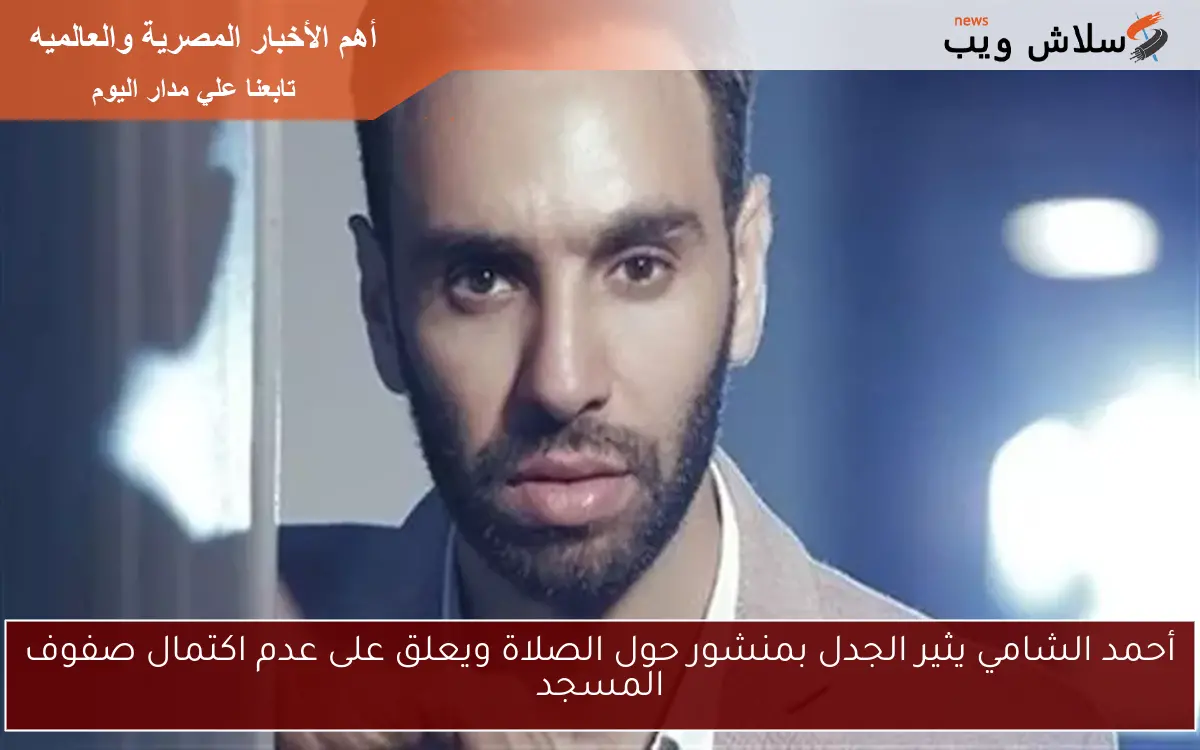 أحمد الشامي يثير الجدل بمنشور حول الصلاة ويعلق على عدم اكتمال صفوف المسجد