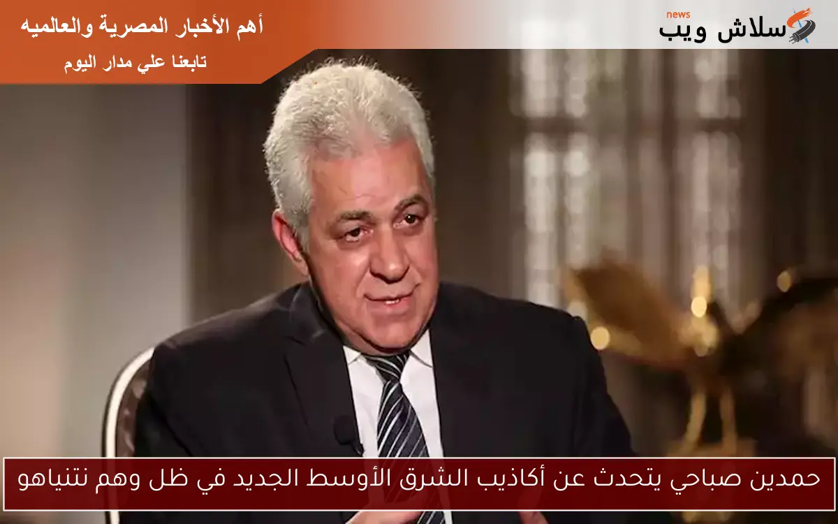 حمدين صباحي يتحدث عن أكاذيب الشرق الأوسط الجديد في ظل وهم نتنياهو