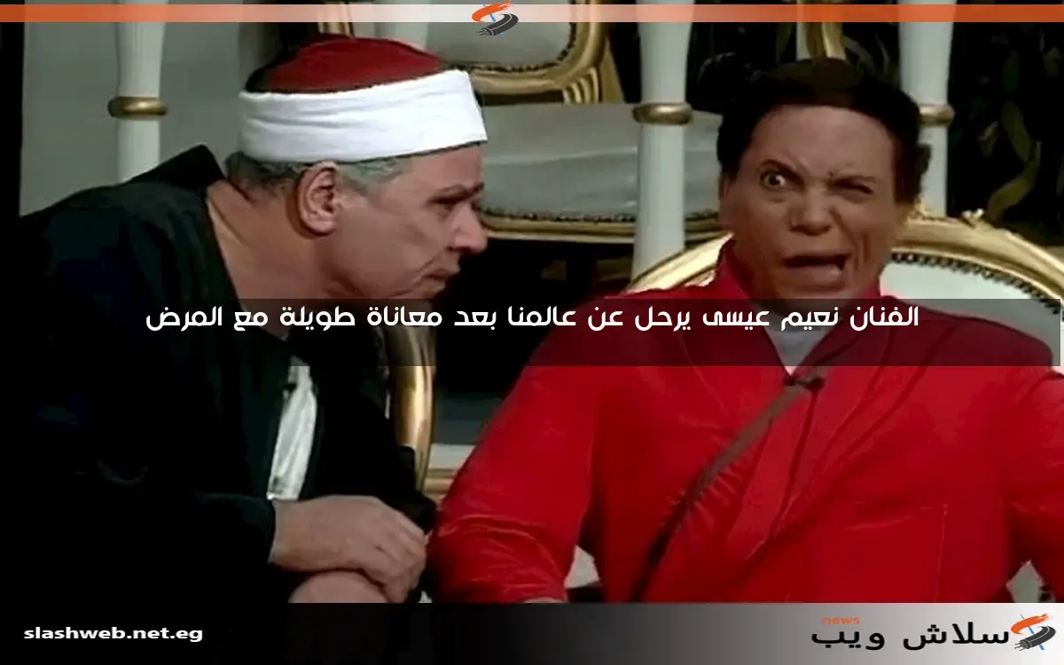 الفنان نعيم عيسى يرحل عن عالمنا بعد معاناة طويلة مع المرض 2 الفنان نعيم عيسى يرحل عن عالمنا بعد معاناة طويلة مع المرض