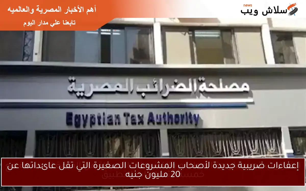 إعفاءات ضريبية جديدة لأصحاب المشروعات الصغيرة التي تقل عائداتها عن 20 مليون جنيه